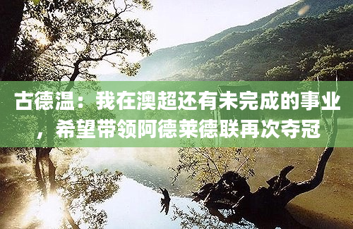 古德温：我在澳超还有未完成的事业，希望带领阿德莱德联再次夺冠
