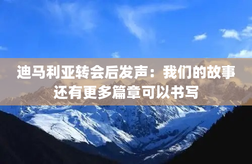 迪马利亚转会后发声：我们的故事还有更多篇章可以书写