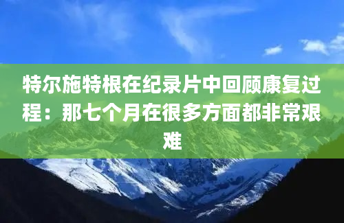 特尔施特根在纪录片中回顾康复过程：那七个月在很多方面都非常艰难