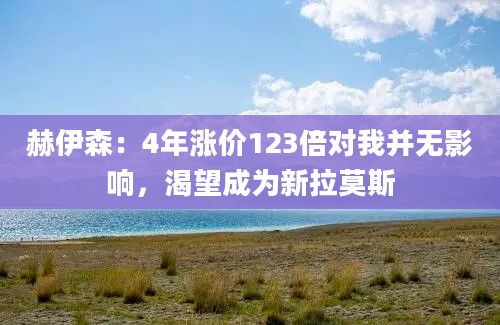 赫伊森：4年涨价123倍对我并无影响，渴望成为新拉莫斯