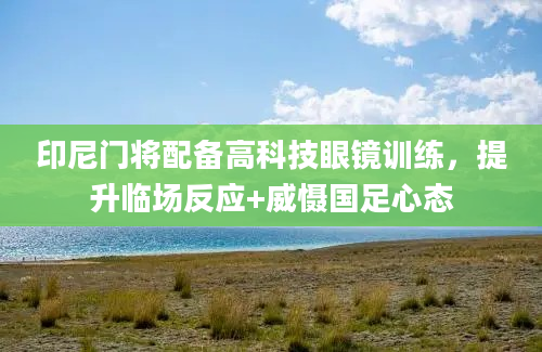 印尼门将配备高科技眼镜训练，提升临场反应+威慑国足心态