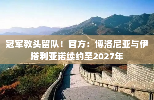冠军教头留队！官方：博洛尼亚与伊塔利亚诺续约至2027年
