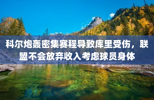 科尔炮轰密集赛程导致库里受伤，联盟不会放弃收入考虑球员身体