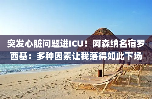 突发心脏问题进ICU！阿森纳名宿罗西基：多种因素让我落得如此下场