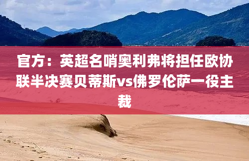 官方：英超名哨奥利弗将担任欧协联半决赛贝蒂斯vs佛罗伦萨一役主裁