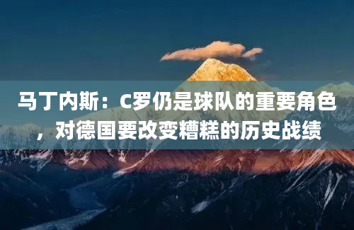 马丁内斯:C罗仍是球队的重要角色,对德国要改变糟糕的历史战绩