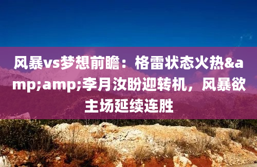 风暴vs梦想前瞻：格雷状态火热&amp;李月汝盼迎转机，风暴欲主场延续连胜