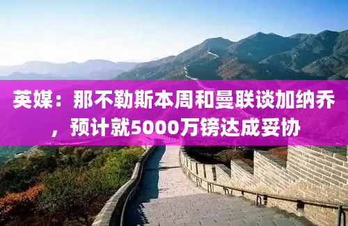 英媒：那不勒斯本周和曼联谈加纳乔，预计就5000万镑达成妥协
