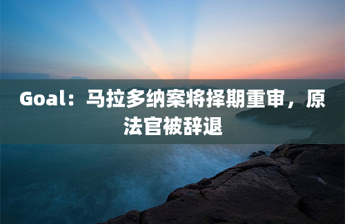 Goal：马拉多纳案将择期重审，原法官被辞退