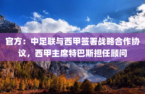 官方:中足联与西甲签署战略合作协议,西甲主席特巴斯担任顾问