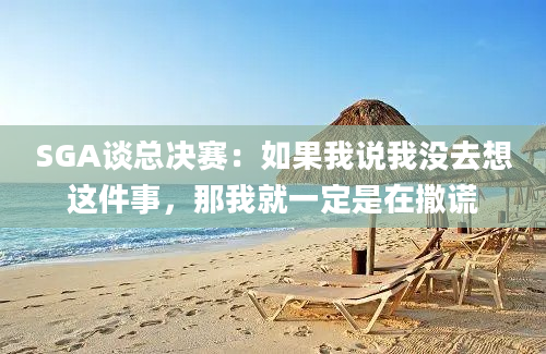 SGA谈总决赛：如果我说我没去想这件事，那我就一定是在撒谎